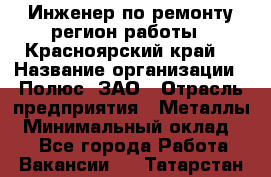 Инженер по ремонту(регион работы - Красноярский край) › Название организации ­ Полюс, ЗАО › Отрасль предприятия ­ Металлы › Минимальный оклад ­ 1 - Все города Работа » Вакансии   . Татарстан респ.